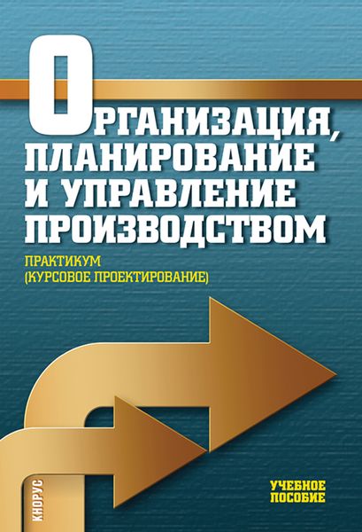 Организация, планирование и управление производством. Практикум (курсовое проектирование). (Бакалавриат, Специалитет). Учебное пособие.