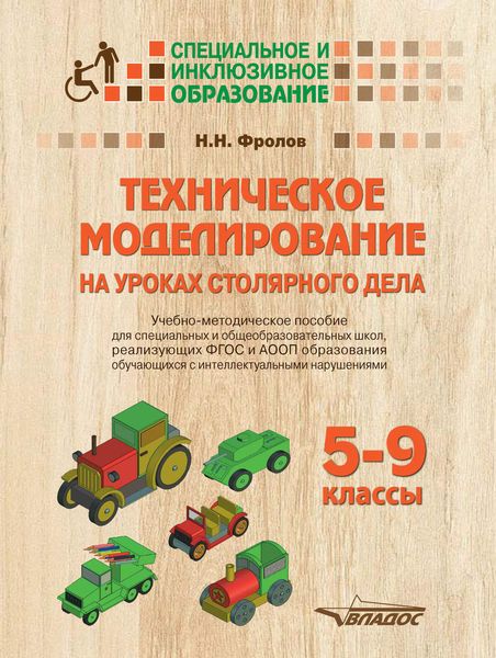 Техническое моделирование на уроках столярного дела. 5-9 классы. Учебно-методическое пособие для специальных и общеобразовательных школ, реализующих ФГОС и АООП образования обучающихся с интеллектуальными нарушениями