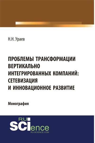 Проблемы трансформации вертикально-интегрированных компаний: сетевизация и инновационное развитие. (Аспирантура, Бакалавриат, Магистратура, Специалитет). Монография.