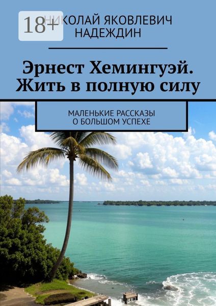 Эрнест Хемингуэй. Жить в полную силу. Маленькие рассказы о большом успехе