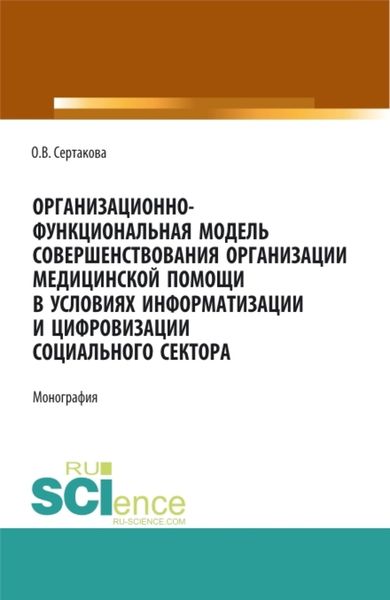 Организационно-функциональная модель совершенствования организации медицинской помощи в условиях информатизации и цифровизации социального сектора: мо. (Аспирантура, Бакалавриат, Магистратура). Монография.