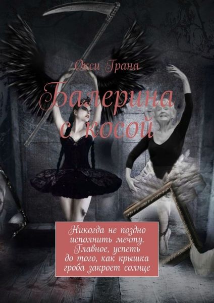 Балерина с косой. Никогда не поздно исполнить мечту. Главное, успеть до того, как крышка гроба закроет солнце