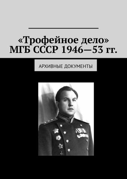 «Трофейное дело» МГБ СССР 1946—53 гг. Архивные документы