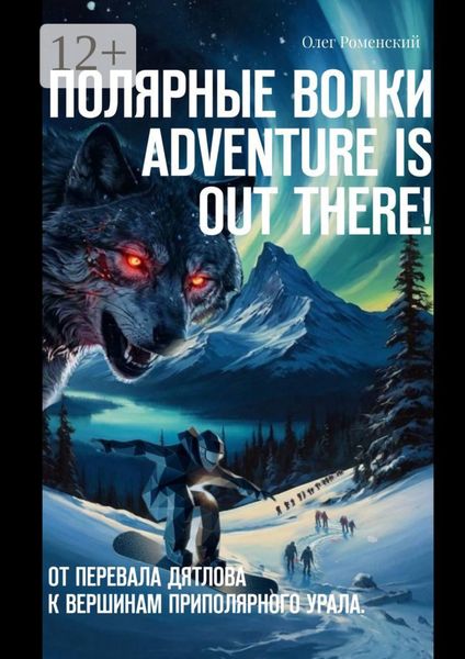 Полярные волки. Adventure is out there! От перевала Дятлова к вершинам Приполярного Урала