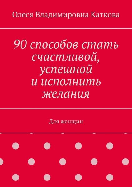 90 способов стать счастливой, успешной и исполнить желания. Для женщин