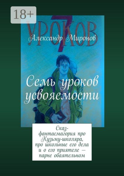 Семь уроков усвояемости. Сказ-фантасмагория про Кузьму-школяра, про школьные его дела и о его приятеле – парне обаятельном