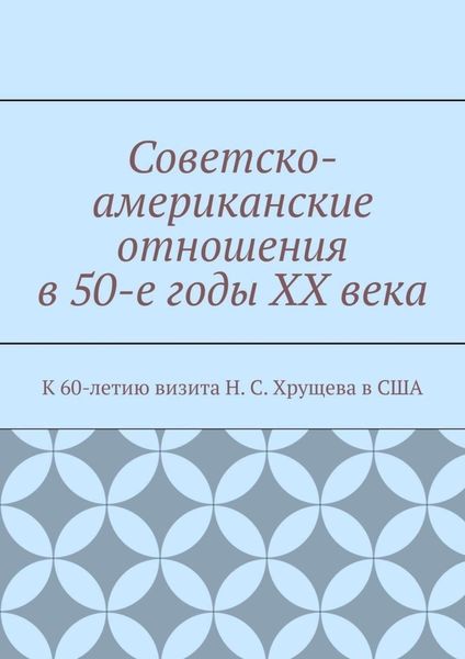 Советско-американские отношения в 50-е годы XX века. К 60-летию визита Н. С. Хрущева в США