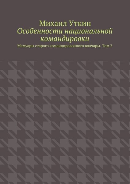 Особенности национальной командировки. Мемуары старого командировочного волчары. Том 2