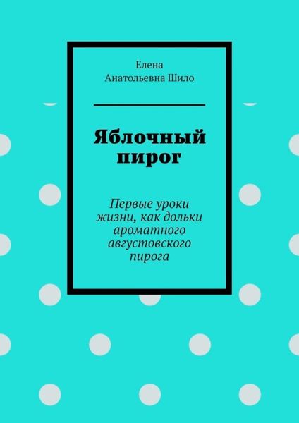 Яблочный пирог. Первые уроки жизни, как дольки ароматного августовского пирога
