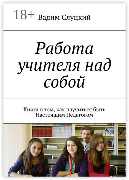 Работа учителя над собой. Книга о том, как научиться быть Настоящим Педагогом