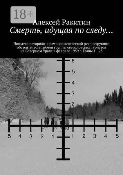 Смерть, идущая по следу… Попытка историко-криминалистической реконструкции обстоятельств гибели группы свердловских туристов на Северном Урале в феврале 1959 г. Главы 1—23