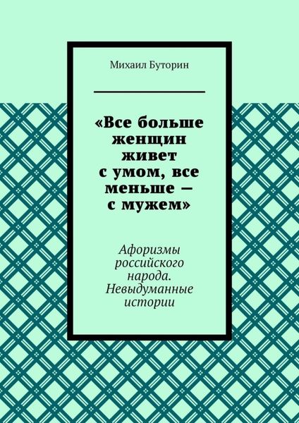 «Все больше женщин живет с умом, все меньше – с мужем». Афоризмы российского народа. Невыдуманные истории