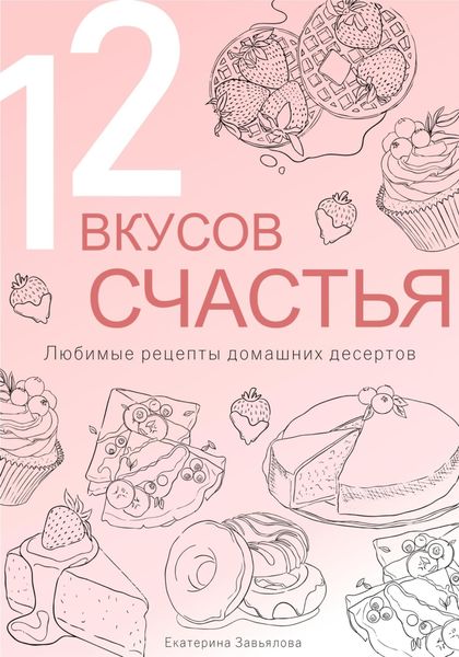12 вкусов счастья: Любимые рецепты домашних десертов