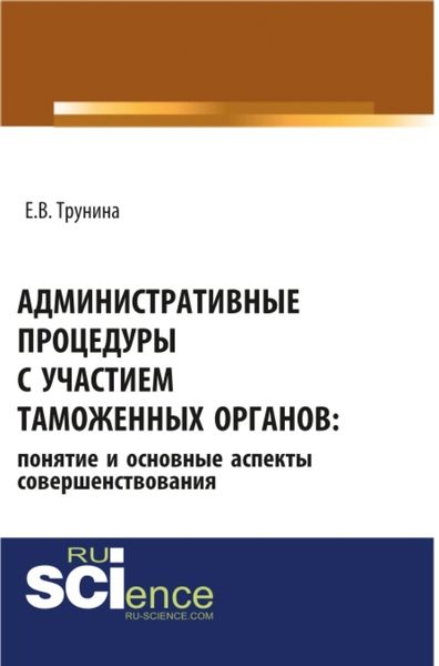 Административные процедуры с участием таможенных органов: понятие и основные аспекты совершенствования. (Бакалавриат, Магистратура). Монография.