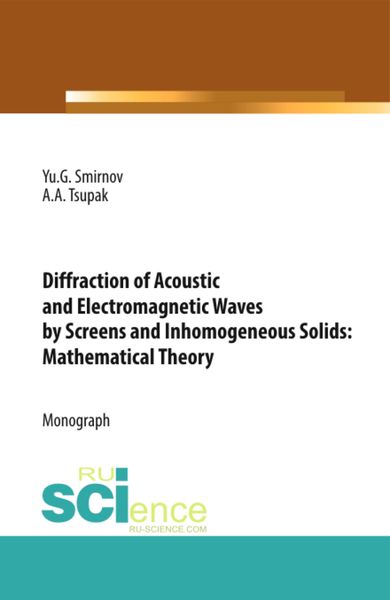 Diffraction of Acoustic and Electromagnetic Waves by Screens and Inhomogeneous Solids: Mathematical Theory. (Аспирантура, Бакалавриат, Магистратура). Монография.