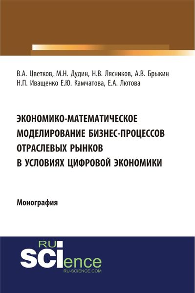 Экономико-математическое моделирование бизнес-процессов отраслевых рынков в условиях цифровой экономики. (Аспирантура, Бакалавриат, Магистратура). Монография.