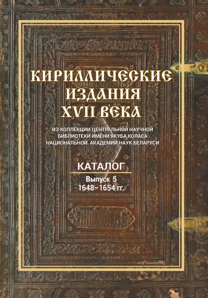 Кириллические издания XVII века из коллекции Центральной научной библиотеки имени Якуба Коласа Национальной академии наук Беларуси. Выпуск 5. 1648–1654 гг.