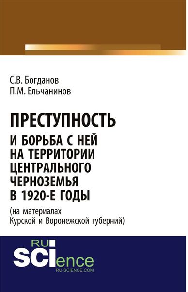 Преступность и борьба с ней на территории Центрального Черноземья в 1920-е годы (на материалах Курской и Воронежской губерний). (Адъюнктура, Аспирантура, Бакалавриат). Монография.
