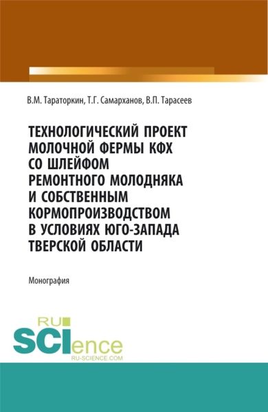 Технологический проект молочной фермы КФХ со шлейфом ремонтного молодняка и собственным кормопроизводством в условиях Юго-Запада Тверской области. (Аспирантура, Бакалавриат, Магистратура, Специалитет). Монография.