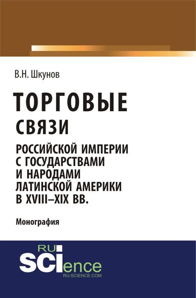 Торговые связи Российской империи с государствами и народами Латинской Америки в XVIII-XIX вв. (Аспирантура, Бакалавриат, Магистратура). Монография.
