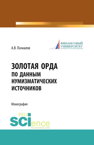 Золотая Орда по данным нумизматических источников. (Аспирантура, Бакалавриат, Магистратура, Специалитет). Монография.