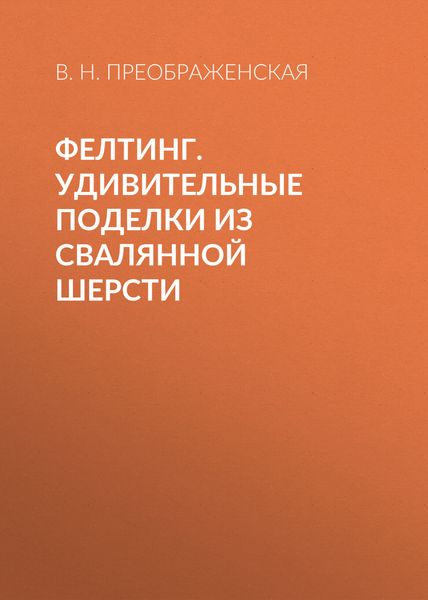 Фелтинг. Удивительные поделки из свалянной шерсти