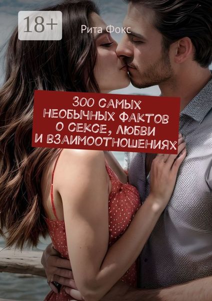300 самых необычных фактов о сексе, любви и взаимоотношениях