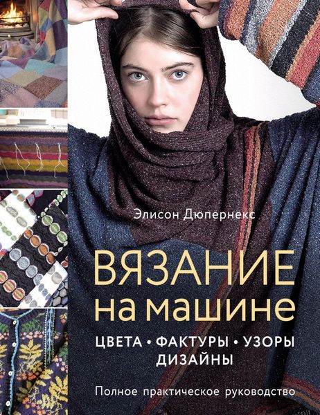 Вязание на машине. Цвета, фактуры, узоры, дизайн : полное практическое руководство