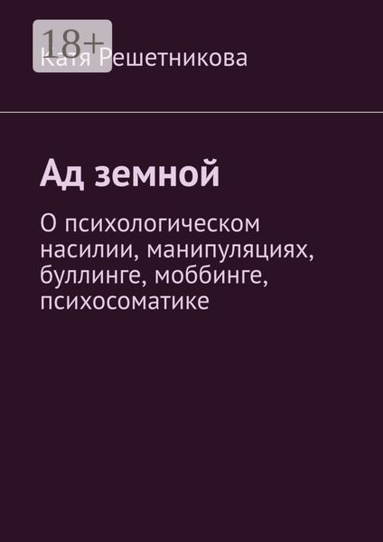 Ад земной. О психологическом насилии, манипуляциях, буллинге, моббинге, психосоматике