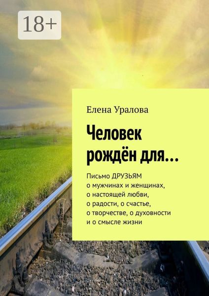 Человек рождён для… Письмо ДРУЗЬЯМ о мужчинах и женщинах, о настоящей любви, о радости, о счастье, о творчестве, о духовности и о смысле жизни