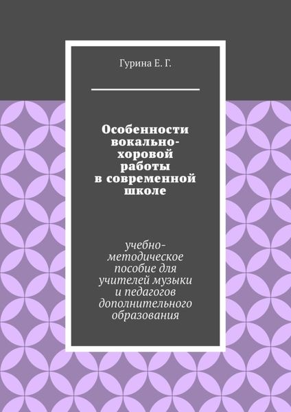 Особенности вокально-хоровой работы в современной школе. Учебно-методическое пособие для учителей музыки и педагогов дополнительного образования