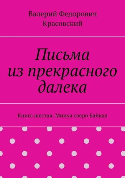 Письма из прекрасного далека. Книга шестая. Минуя озеро Байкал