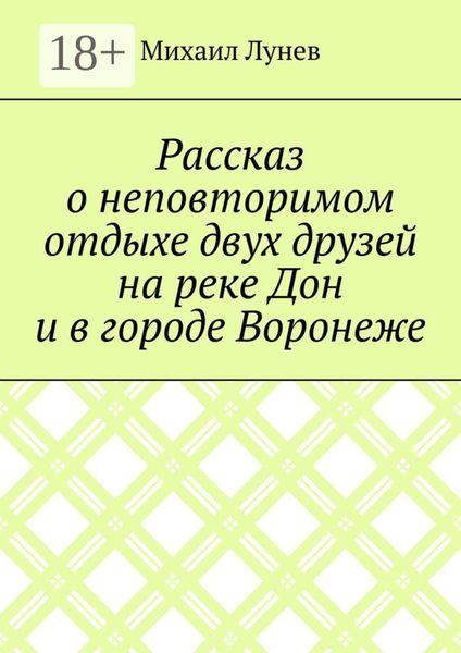 Рассказ о неповторимом отдыхе двух друзей на реке Дон и в городе Воронеже