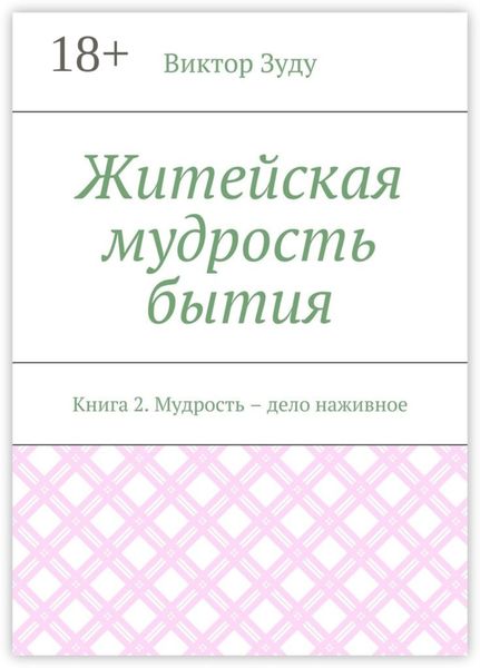 Житейская мудрость бытия. Книга 2. Мудрость – дело наживное
