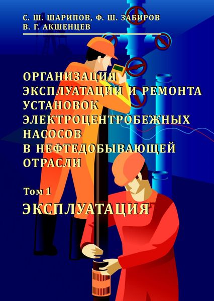 Организация эксплуатации и ремонта установок электроцентробежных насосов в нефтедобывающей отрасли. Том 1. Эксплуатация