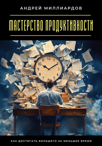 Мастерство продуктивности. Как достигать большего за меньшее время