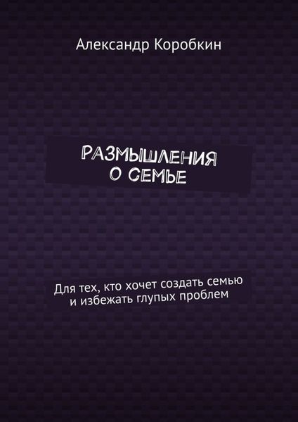 Размышления о семье. Для тех, кто хочет создать семью и избежать глупых проблем