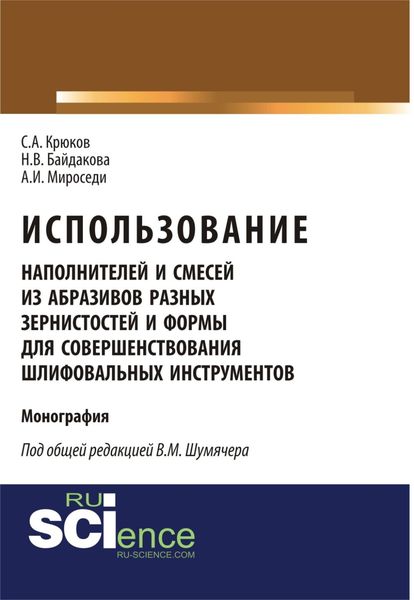 Использование наполнителей и смесей из абразивов разных зернистостей и формы для совершенствования шлифовальных инструментов. (Аспирантура, Бакалавриат, Магистратура, Специалитет). Монография.