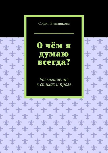О чём я думаю всегда? Размышления в стихах и прозе
