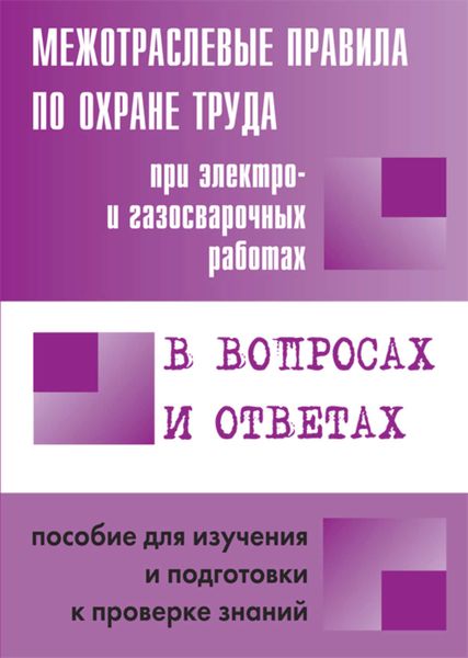 Межотраслевые правила по охране труда при электро– и газосварочных работах в вопросах и ответах. Пособие для изучения и подготовки к проверке знаний