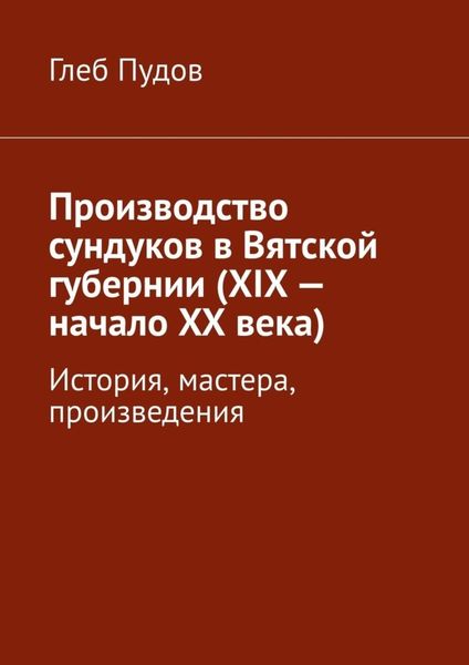 Производство сундуков в Вятской губернии (XIX – начало XX века). История, мастера, произведения