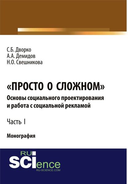 Просто о сложном. Основы социального проектирования и работа с социальной рекламой. Часть I. (Аспирантура, Бакалавриат, Магистратура, Специалитет). Монография.