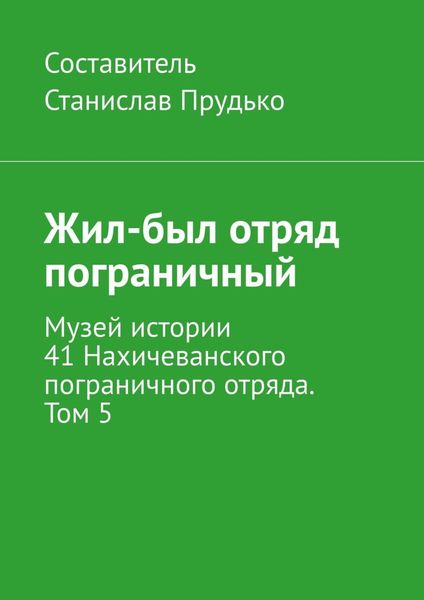 Жил-был отряд пограничный. Музей истории 41 Нахичеванского пограничного отряда. Том 5