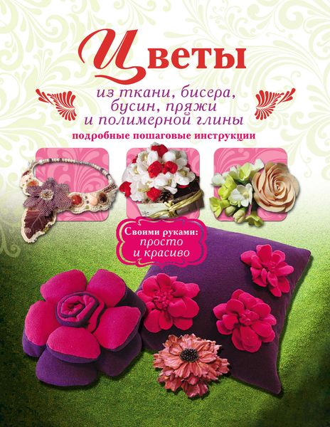Цветы из ткани, бисера, бусин, пряжи и полимерной глины. Подробные пошаговые инструкции