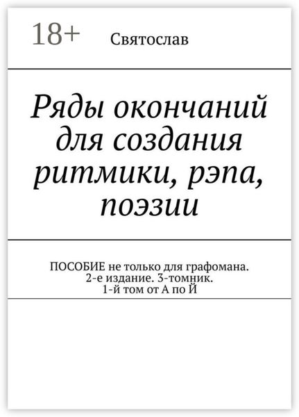Ряды окончаний для создания ритмики, рэпа, поэзии. Пособие не только для графомана. 2-е издание. 3-томник. 1-й том от А по Й