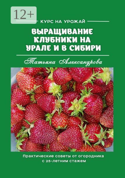 Курс на урожай. Выращивание клубники на Урале и в Сибири. Практические советы от огородника с 25-летним стажем
