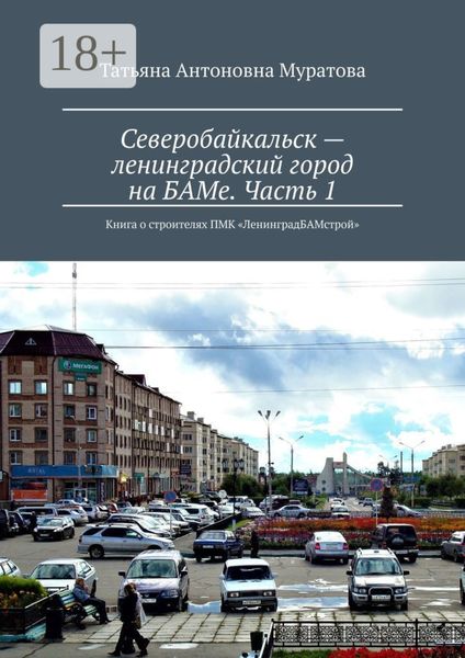 Северобайкальск – ленинградский город на БАМе. Часть 1. Книга о строителях ПМК «ЛенинградБАМстрой»
