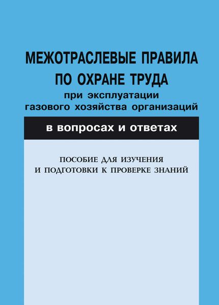 Межотраслевые правила по охране труда при эксплуатации газового хозяйства организаций в вопросах и ответах. Пособие для изучения и подготовки к проверке знаний