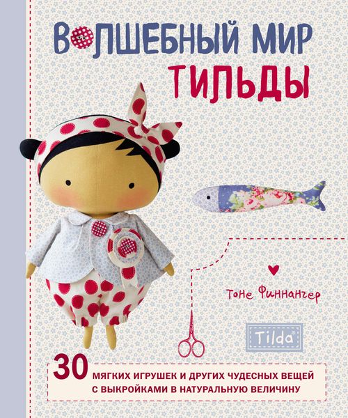 Волшебный мир Тильды. 30 мягких игрушек и других чудесных вещей с выкройками в натуральную величину