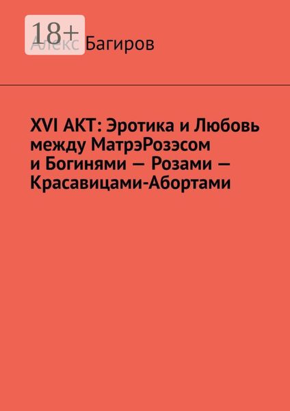 XVI АКТ: Эротика и Любовь между МатрэРозэсом и Богинями – Розами – Красавицами-Абортами